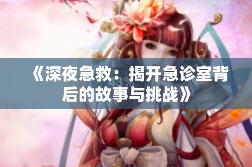 《深夜急救：揭开急诊室背后的故事与挑战》