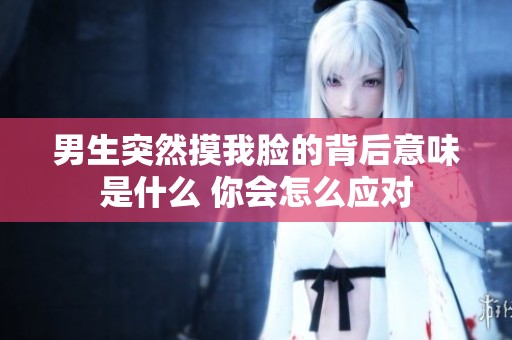 男生突然摸我脸的背后意味是什么 你会怎么应对
