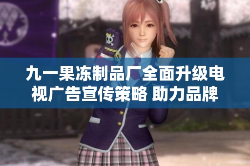 九一果冻制品厂全面升级电视广告宣传策略 助力品牌腾飞