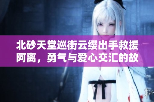 北砂天堂巡街云缨出手救援阿离，勇气与爱心交汇的故事