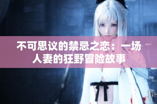 不可思议的禁忌之恋：一场人妻的狂野冒险故事