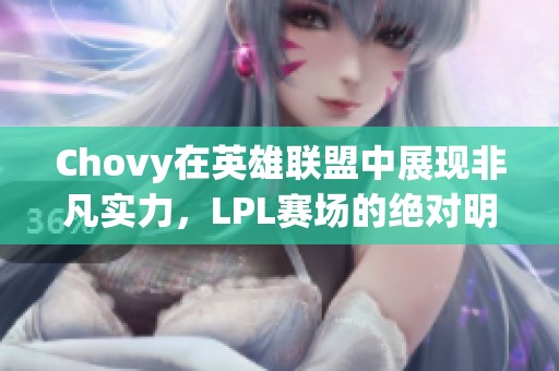 Chovy在英雄联盟中展现非凡实力，LPL赛场的绝对明星