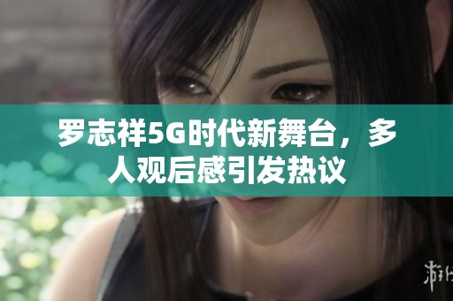 罗志祥5G时代新舞台，多人观后感引发热议