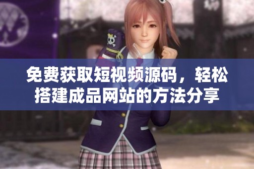 免费获取短视频源码，轻松搭建成品网站的方法分享