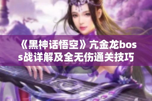 《黑神话悟空》亢金龙boss战详解及全无伤通关技巧分享