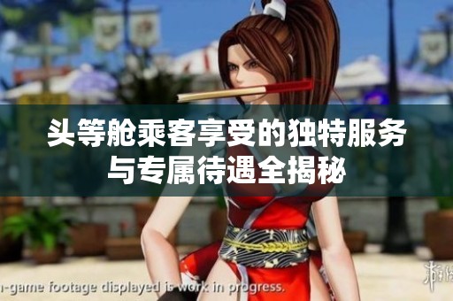 头等舱乘客享受的独特服务与专属待遇全揭秘