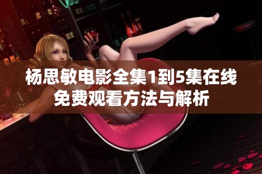杨思敏电影全集1到5集在线免费观看方法与解析