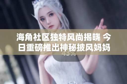 海角社区独特风尚揭晓 今日重磅推出神秘披风妈妈
