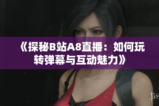 《探秘B站A8直播：如何玩转弹幕与互动魅力》