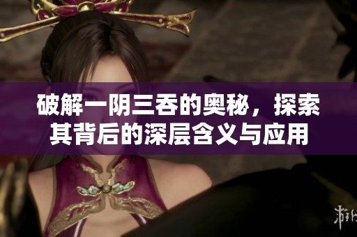 破解一阴三吞的奥秘，探索其背后的深层含义与应用