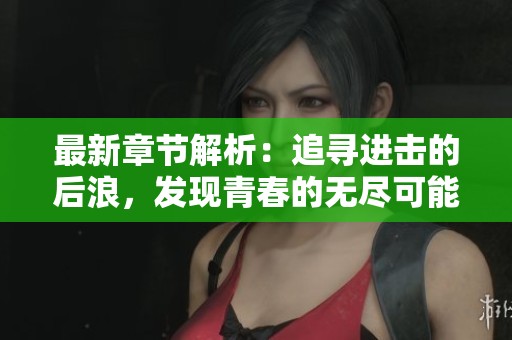 最新章节解析：追寻进击的后浪，发现青春的无尽可能