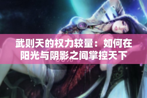 武则天的权力较量：如何在阳光与阴影之间掌控天下