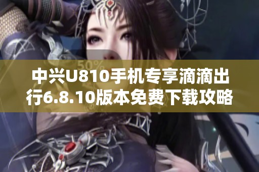 中兴U810手机专享滴滴出行6.8.10版本免费下载攻略