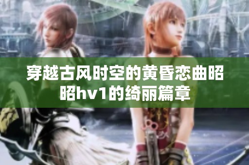 穿越古风时空的黄昏恋曲昭昭hv1的绮丽篇章
