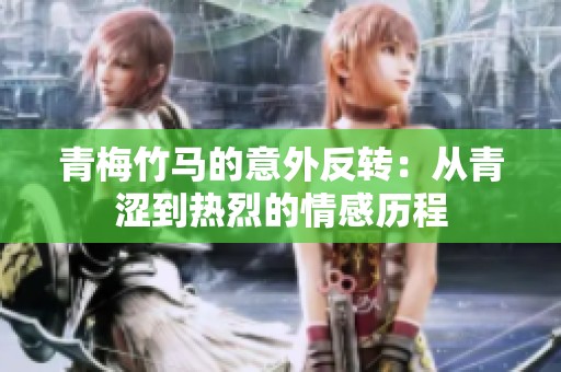 青梅竹马的意外反转：从青涩到热烈的情感历程
