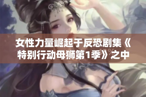 女性力量崛起于反恐剧集《特别行动母狮第1季》之中
