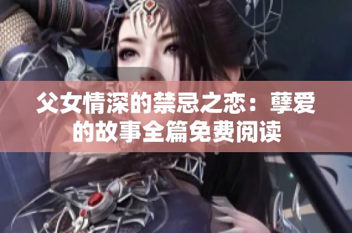 父女情深的禁忌之恋：孽爱的故事全篇免费阅读