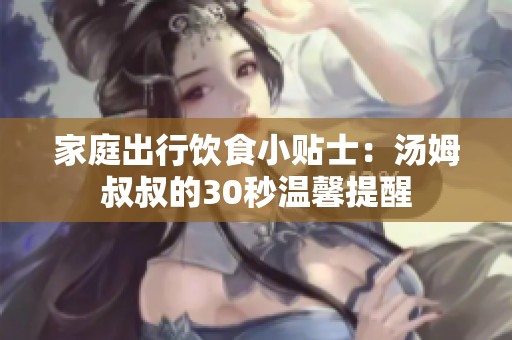 家庭出行饮食小贴士：汤姆叔叔的30秒温馨提醒