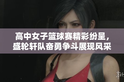高中女子篮球赛精彩纷呈，盛轮轩队奋勇争斗展现风采