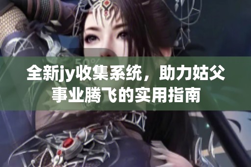 全新jy收集系统，助力姑父事业腾飞的实用指南