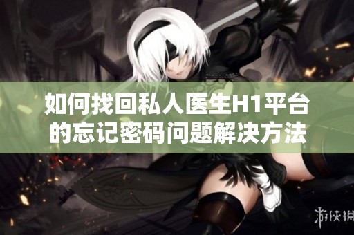 如何找回私人医生H1平台的忘记密码问题解决方法
