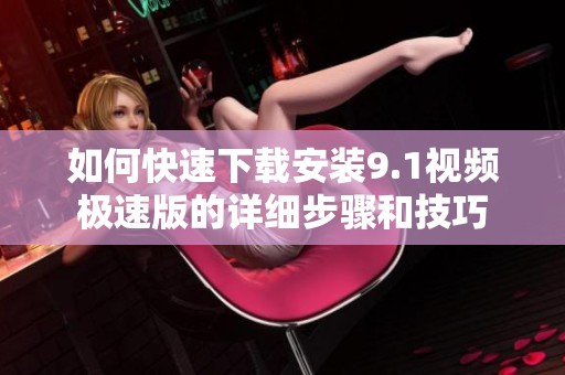 如何快速下载安装9.1视频极速版的详细步骤和技巧