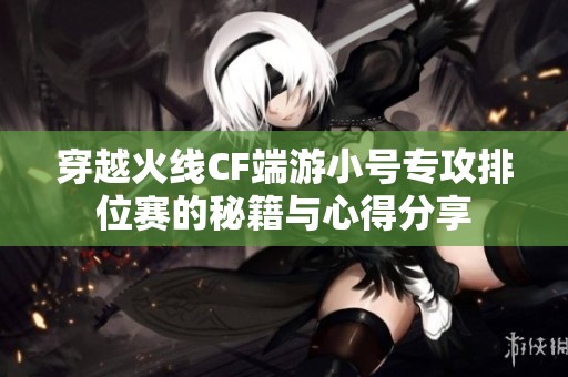 穿越火线CF端游小号专攻排位赛的秘籍与心得分享