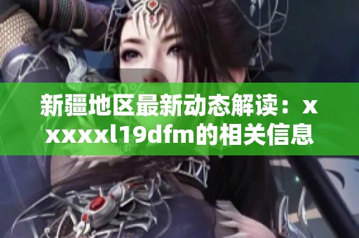 新疆地区最新动态解读：xxxxxl19dfm的相关信息与分析