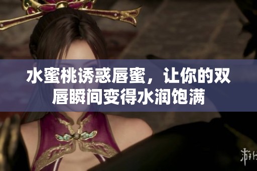 水蜜桃诱惑唇蜜，让你的双唇瞬间变得水润饱满