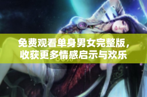 免费观看单身男女完整版，收获更多情感启示与欢乐