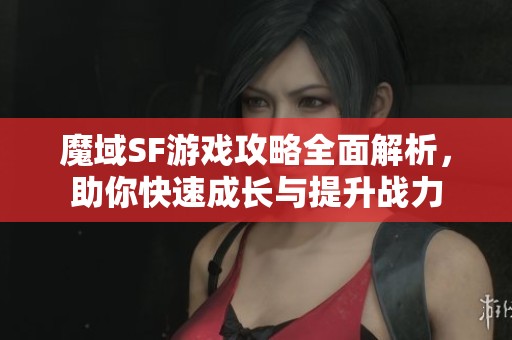 魔域SF游戏攻略全面解析，助你快速成长与提升战力