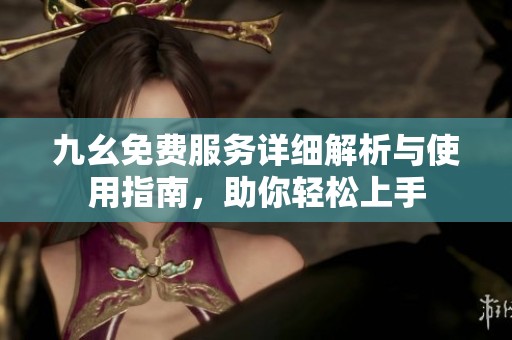 九幺免费服务详细解析与使用指南，助你轻松上手