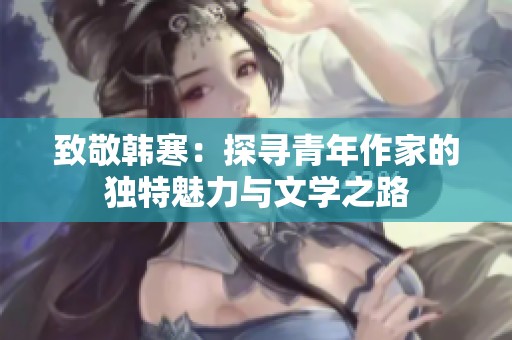 致敬韩寒：探寻青年作家的独特魅力与文学之路