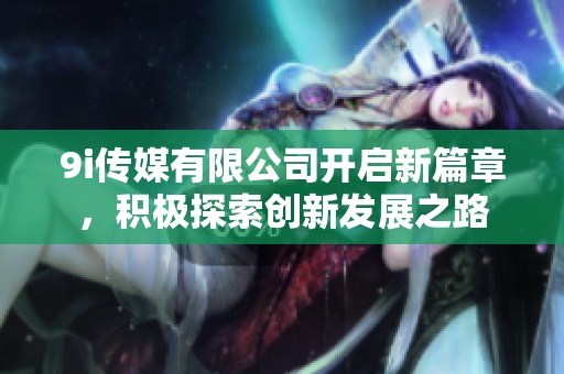 9i传媒有限公司开启新篇章，积极探索创新发展之路