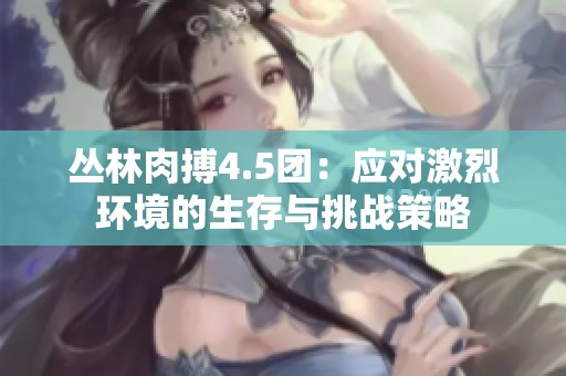 丛林肉搏4.5团：应对激烈环境的生存与挑战策略