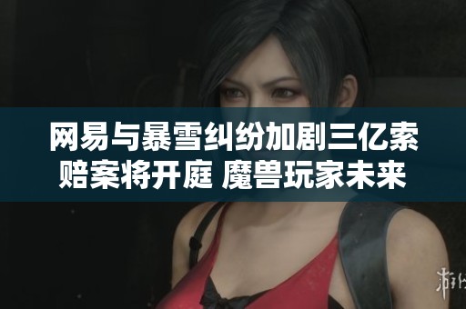 网易与暴雪纠纷加剧三亿索赔案将开庭 魔兽玩家未来如何选择