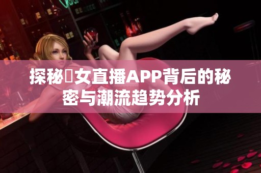 探秘祼女直播APP背后的秘密与潮流趋势分析