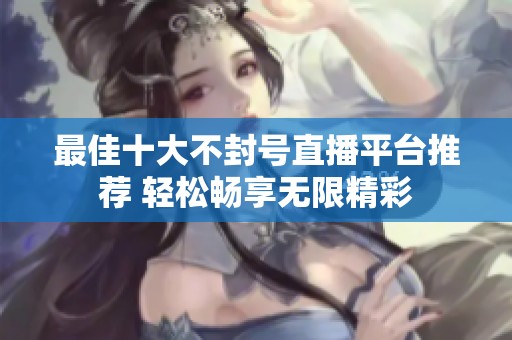 最佳十大不封号直播平台推荐 轻松畅享无限精彩