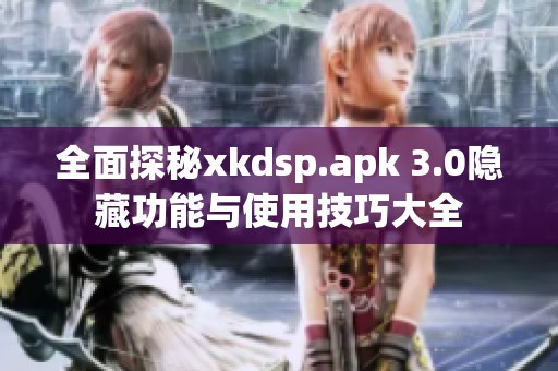 全面探秘xkdsp.apk 3.0隐藏功能与使用技巧大全