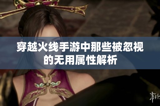 穿越火线手游中那些被忽视的无用属性解析
