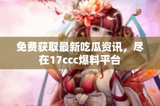 免费获取最新吃瓜资讯，尽在17ccc爆料平台