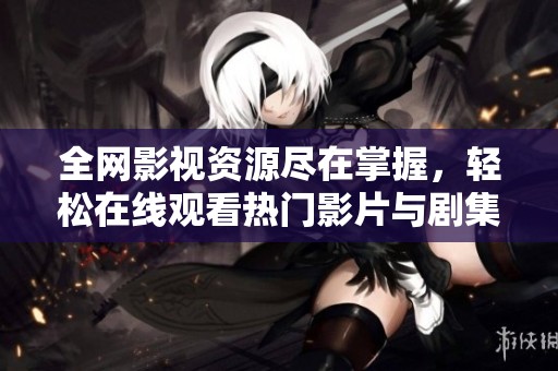 全网影视资源尽在掌握，轻松在线观看热门影片与剧集