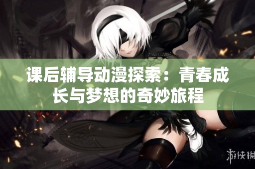 课后辅导动漫探索：青春成长与梦想的奇妙旅程