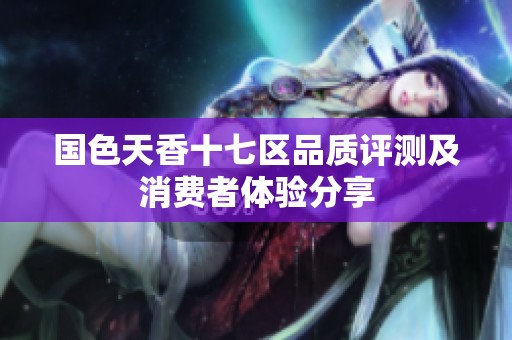国色天香十七区品质评测及消费者体验分享