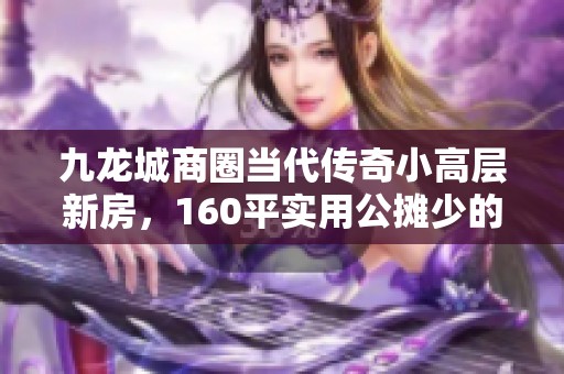 九龙城商圈当代传奇小高层新房，160平实用公摊少的优质选择！