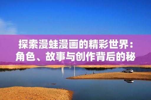 探索漫蛙漫画的精彩世界：角色、故事与创作背后的秘密