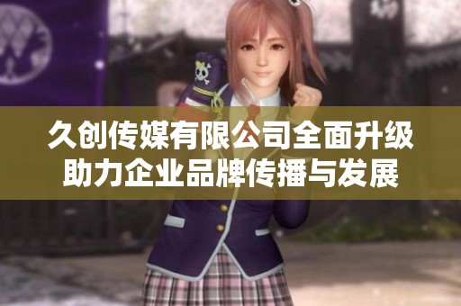 久创传媒有限公司全面升级助力企业品牌传播与发展