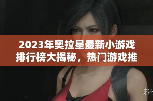 2023年奥拉星最新小游戏排行榜大揭秘，热门游戏推荐！