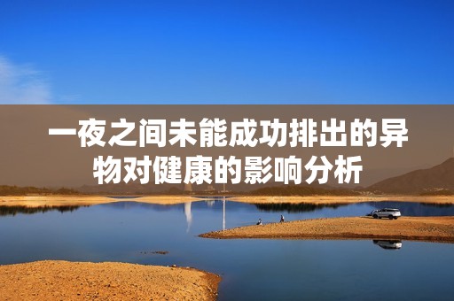 一夜之间未能成功排出的异物对健康的影响分析