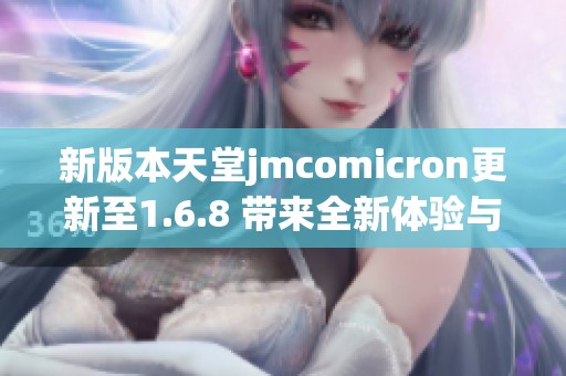 新版本天堂jmcomicron更新至1.6.8 带来全新体验与优化